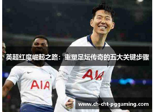 英超红魔崛起之路:重塑足坛传奇的五大关键步骤 英超红魔崛起之路:重塑足坛传奇的五大关键步骤