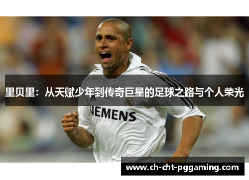 里贝里:从天赋少年到传奇巨星的足球之路与个人荣光 里贝里:从天赋少年到传奇巨星的足球之路与个人荣光