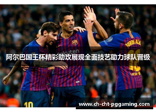 阿尔巴国王杯精彩助攻展现全面技艺助力球队晋级 阿尔巴国王杯精彩助攻展现全面技艺助力球队晋级