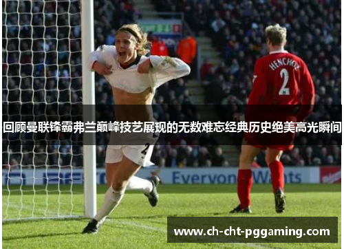 回顾曼联锋霸弗兰巅峰技艺展现的无数难忘经典历史绝美高光瞬间 回顾曼联锋霸弗兰巅峰技艺展现的无数难忘经典历史绝美高光瞬间