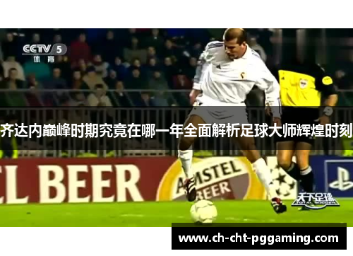 齐达内巅峰时期究竟在哪一年全面解析足球大师辉煌时刻