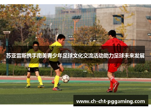 苏亚雷斯携手南美青少年足球文化交流活动助力足球未来发展