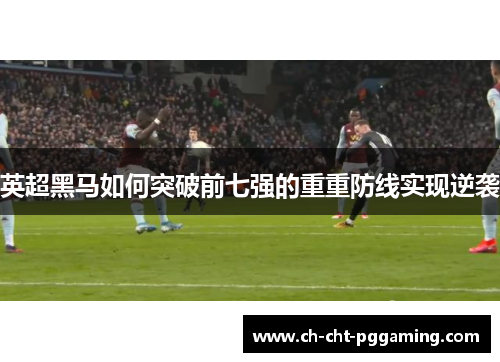 英超黑马如何突破前七强的重重防线实现逆袭