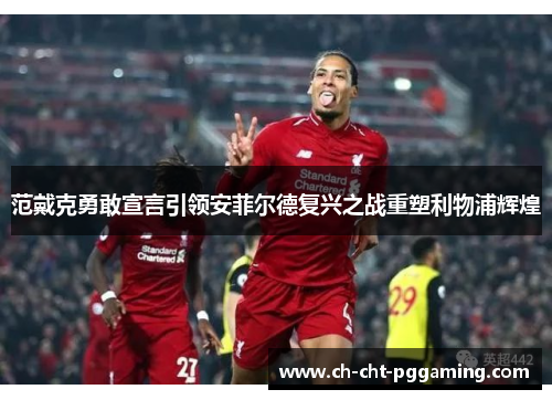 范戴克勇敢宣言引领安菲尔德复兴之战重塑利物浦辉煌