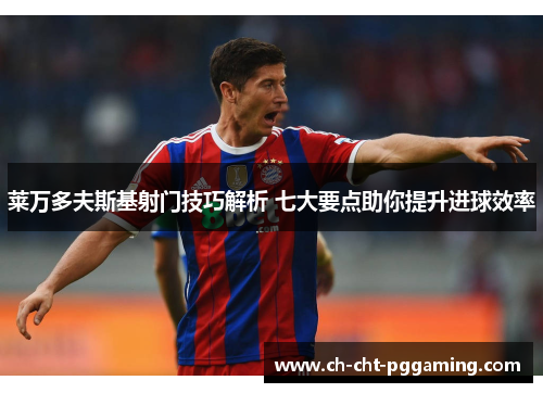 莱万多夫斯基射门技巧解析 七大要点助你提升进球效率