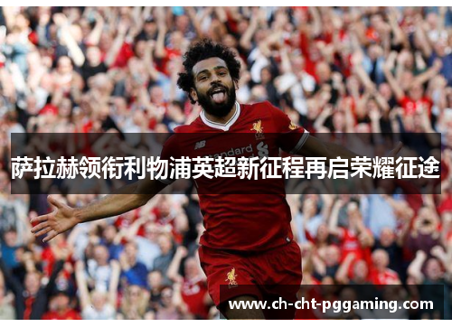 萨拉赫领衔利物浦英超新征程再启荣耀征途