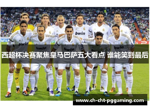 西超杯决赛聚焦皇马巴萨五大看点 谁能笑到最后