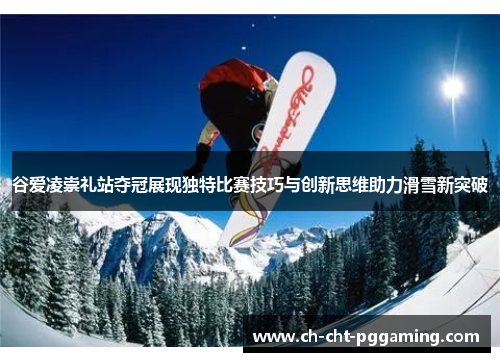 谷爱凌崇礼站夺冠展现独特比赛技巧与创新思维助力滑雪新突破
