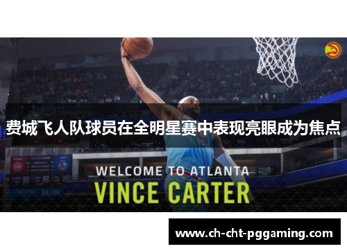 费城飞人队球员在全明星赛中表现亮眼成为焦点