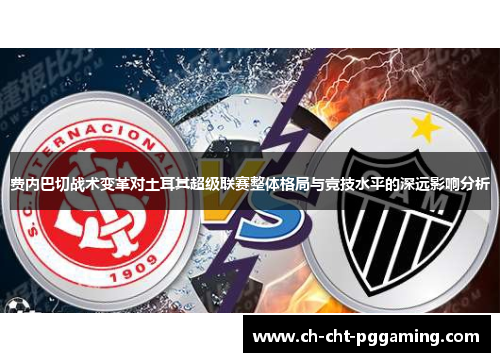 费内巴切战术变革对土耳其超级联赛整体格局与竞技水平的深远影响分析
