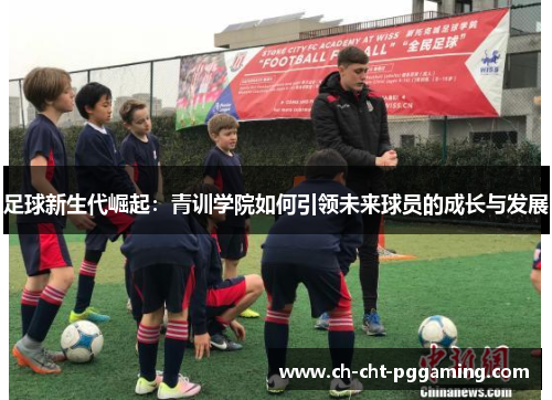足球新生代崛起：青训学院如何引领未来球员的成长与发展