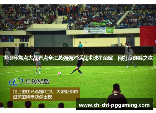 世俱杯焦点大战看点全汇总强强对话战术球星荣耀一网打尽巅峰之夜