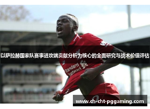 以萨拉赫国家队赛事进攻端贡献分析为核心的全面研究与战术价值评估 以萨拉赫国家队赛事进攻端贡献分析为核心的全面研究与战术价值评估