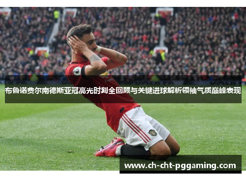 布鲁诺费尔南德斯亚冠高光时刻全回顾与关键进球解析领袖气质巅峰表现 布鲁诺费尔南德斯亚冠高光时刻全回顾与关键进球解析领袖气质巅峰表现