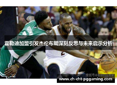 霍勒迪加盟引发杰伦布朗深刻反思与未来启示分析 霍勒迪加盟引发杰伦布朗深刻反思与未来启示分析