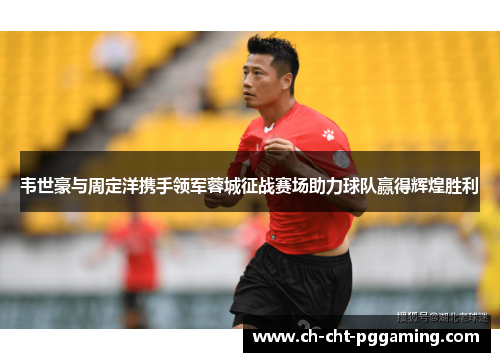 韦世豪与周定洋携手领军蓉城征战赛场助力球队赢得辉煌胜利 韦世豪与周定洋携手领军蓉城征战赛场助力球队赢得辉煌胜利
