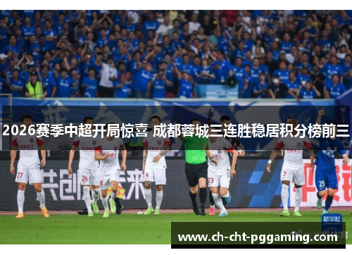 2026赛季中超开局惊喜 成都蓉城三连胜稳居积分榜前三 2026赛季中超开局惊喜 成都蓉城三连胜稳居积分榜前三