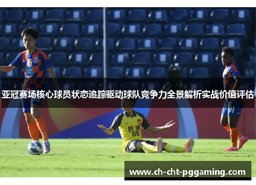 亚冠赛场核心球员状态追踪驱动球队竞争力全景解析实战价值评估
