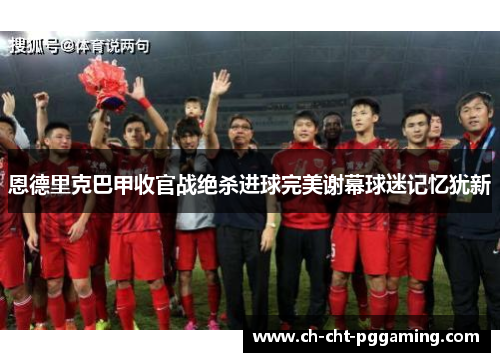 恩德里克巴甲收官战绝杀进球完美谢幕球迷记忆犹新