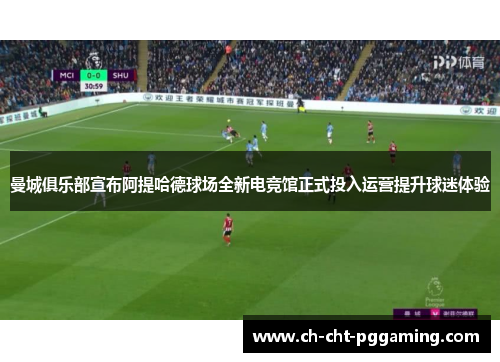 曼城俱乐部宣布阿提哈德球场全新电竞馆正式投入运营提升球迷体验 曼城俱乐部宣布阿提哈德球场全新电竞馆正式投入运营提升球迷体验