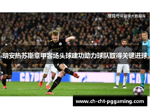 胡安热苏斯意甲客场头球建功助力球队取得关键进球 胡安热苏斯意甲客场头球建功助力球队取得关键进球