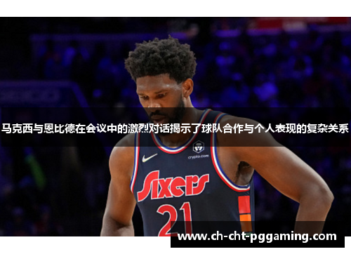 马克西与恩比德在会议中的激烈对话揭示了球队合作与个人表现的复杂关系 马克西与恩比德在会议中的激烈对话揭示了球队合作与个人表现的复杂关系