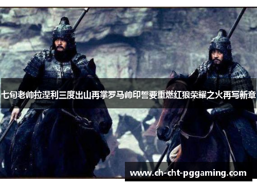 七旬老帅拉涅利三度出山再掌罗马帅印誓要重燃红狼荣耀之火再写新章